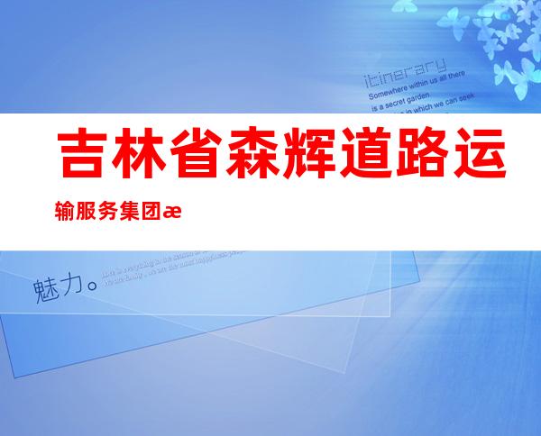 吉林省森辉道路运输服务集团有限公司